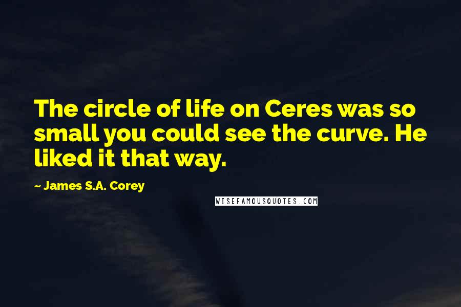 James S.A. Corey Quotes: The circle of life on Ceres was so small you could see the curve. He liked it that way.