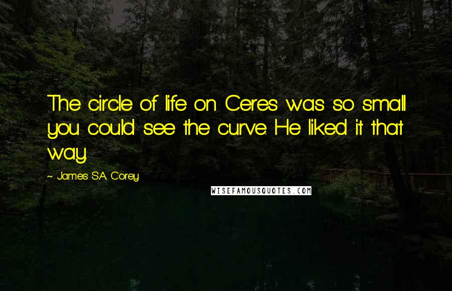 James S.A. Corey Quotes: The circle of life on Ceres was so small you could see the curve. He liked it that way.