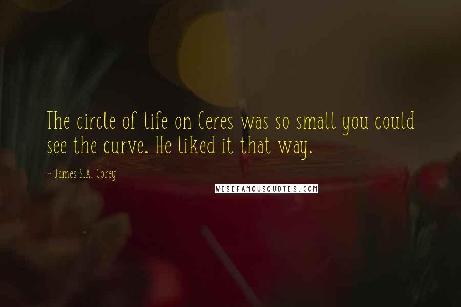 James S.A. Corey Quotes: The circle of life on Ceres was so small you could see the curve. He liked it that way.