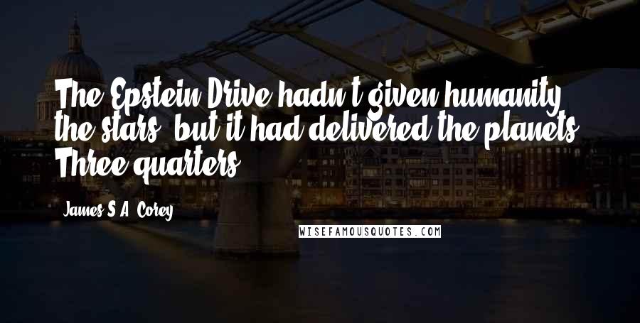 James S.A. Corey Quotes: The Epstein Drive hadn't given humanity the stars, but it had delivered the planets. Three-quarters