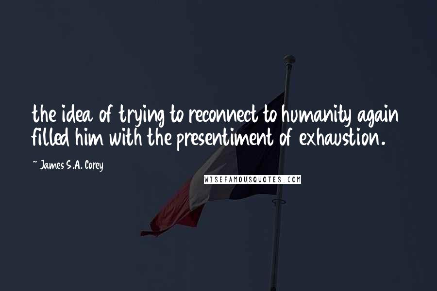 James S.A. Corey Quotes: the idea of trying to reconnect to humanity again filled him with the presentiment of exhaustion.