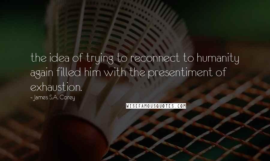 James S.A. Corey Quotes: the idea of trying to reconnect to humanity again filled him with the presentiment of exhaustion.