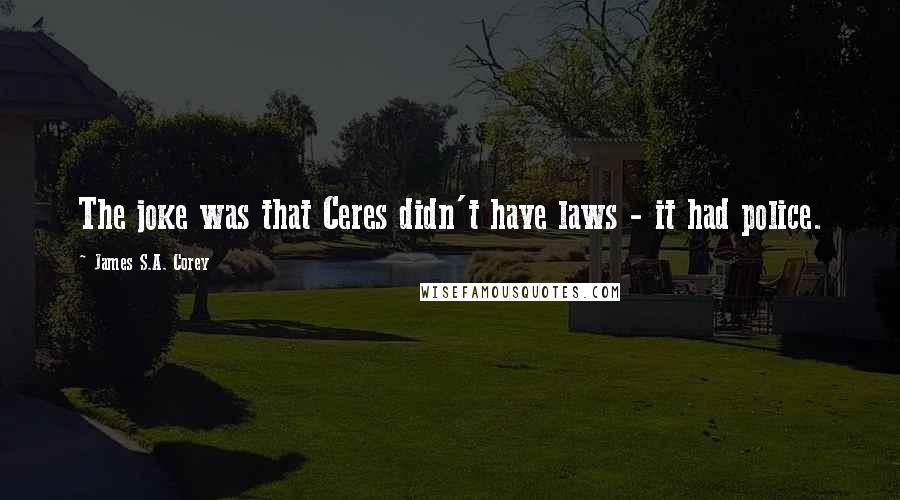 James S.A. Corey Quotes: The joke was that Ceres didn't have laws - it had police.