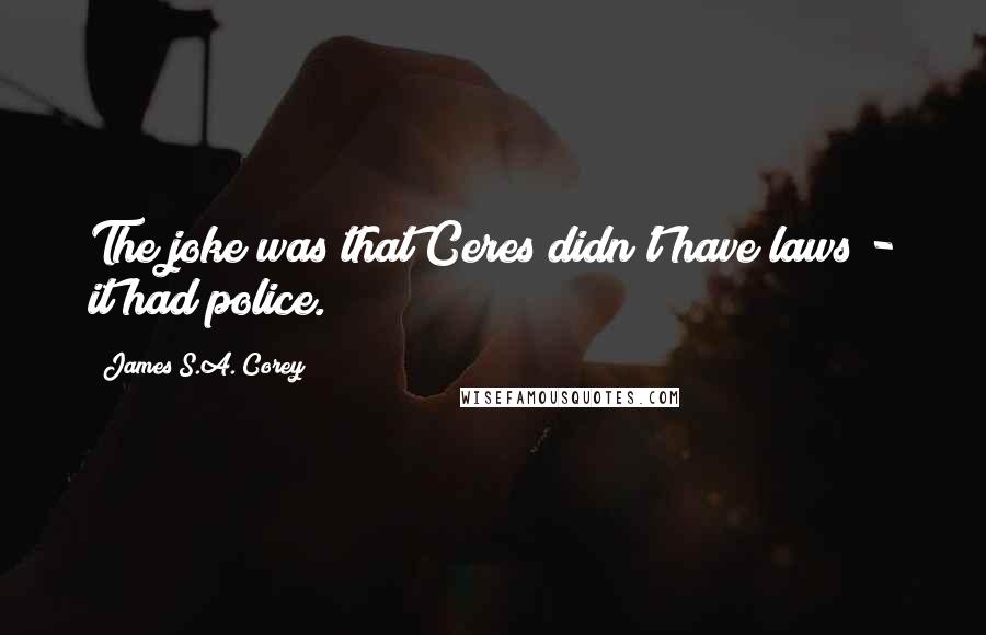 James S.A. Corey Quotes: The joke was that Ceres didn't have laws - it had police.