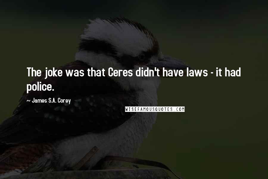 James S.A. Corey Quotes: The joke was that Ceres didn't have laws - it had police.