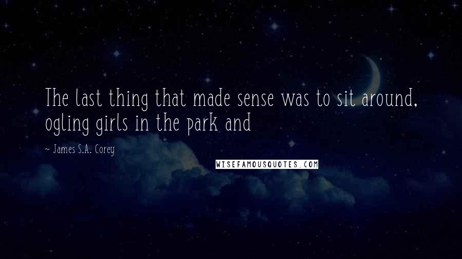 James S.A. Corey Quotes: The last thing that made sense was to sit around, ogling girls in the park and