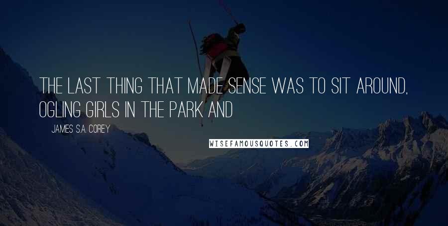 James S.A. Corey Quotes: The last thing that made sense was to sit around, ogling girls in the park and