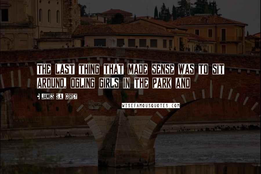 James S.A. Corey Quotes: The last thing that made sense was to sit around, ogling girls in the park and