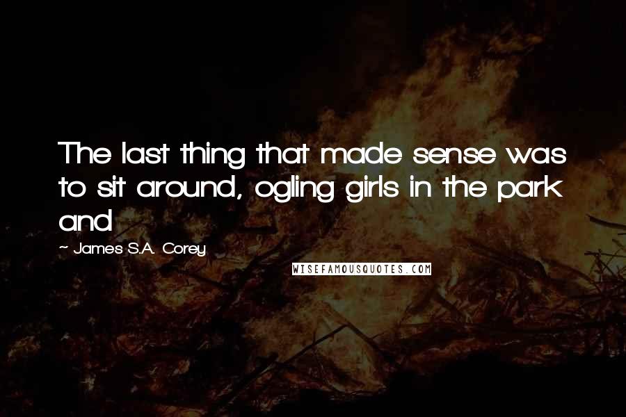 James S.A. Corey Quotes: The last thing that made sense was to sit around, ogling girls in the park and