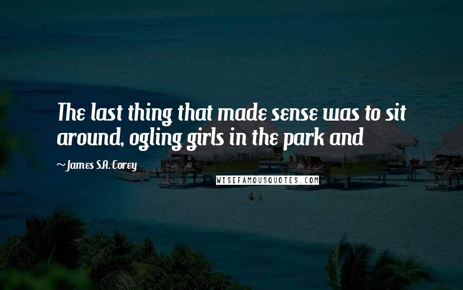 James S.A. Corey Quotes: The last thing that made sense was to sit around, ogling girls in the park and