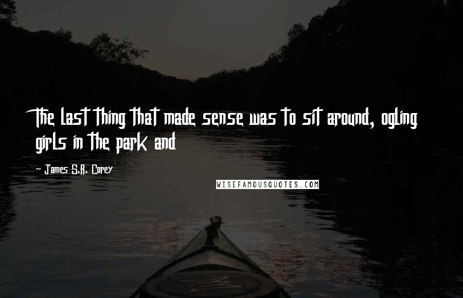 James S.A. Corey Quotes: The last thing that made sense was to sit around, ogling girls in the park and