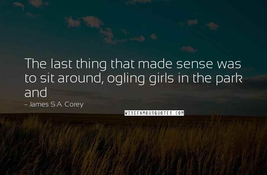 James S.A. Corey Quotes: The last thing that made sense was to sit around, ogling girls in the park and