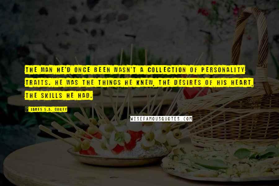James S.A. Corey Quotes: The man he'd once been wasn't a collection of personality traits. He was the things he knew, the desires of his heart, the skills he had.