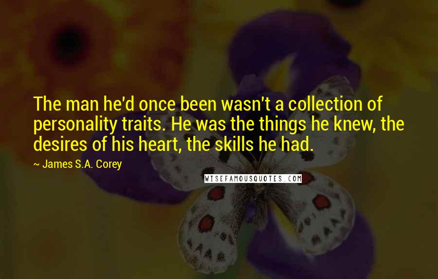 James S.A. Corey Quotes: The man he'd once been wasn't a collection of personality traits. He was the things he knew, the desires of his heart, the skills he had.