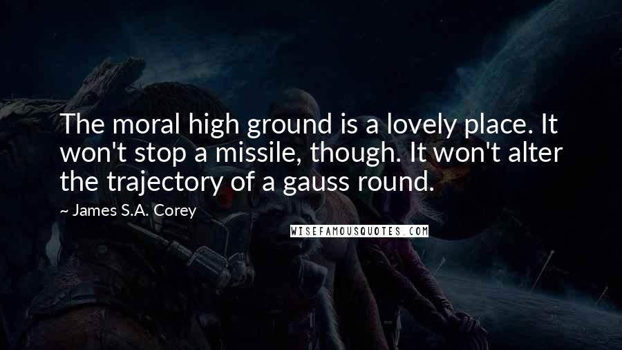 James S.A. Corey Quotes: The moral high ground is a lovely place. It won't stop a missile, though. It won't alter the trajectory of a gauss round.