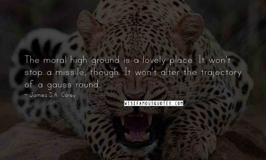 James S.A. Corey Quotes: The moral high ground is a lovely place. It won't stop a missile, though. It won't alter the trajectory of a gauss round.