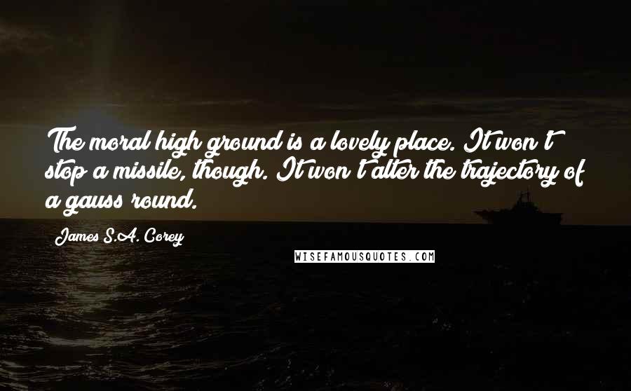 James S.A. Corey Quotes: The moral high ground is a lovely place. It won't stop a missile, though. It won't alter the trajectory of a gauss round.