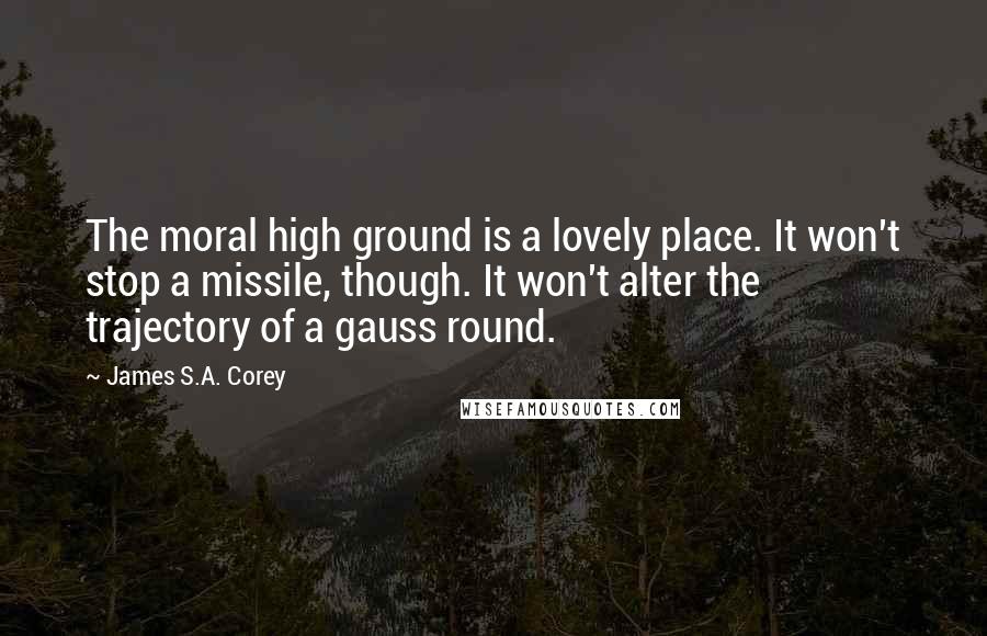 James S.A. Corey Quotes: The moral high ground is a lovely place. It won't stop a missile, though. It won't alter the trajectory of a gauss round.