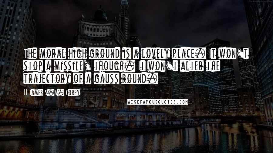 James S.A. Corey Quotes: The moral high ground is a lovely place. It won't stop a missile, though. It won't alter the trajectory of a gauss round.