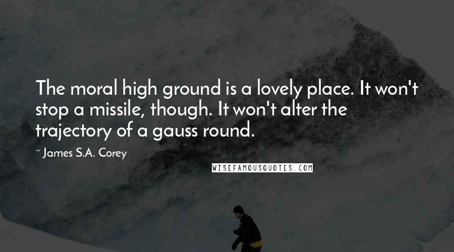 James S.A. Corey Quotes: The moral high ground is a lovely place. It won't stop a missile, though. It won't alter the trajectory of a gauss round.