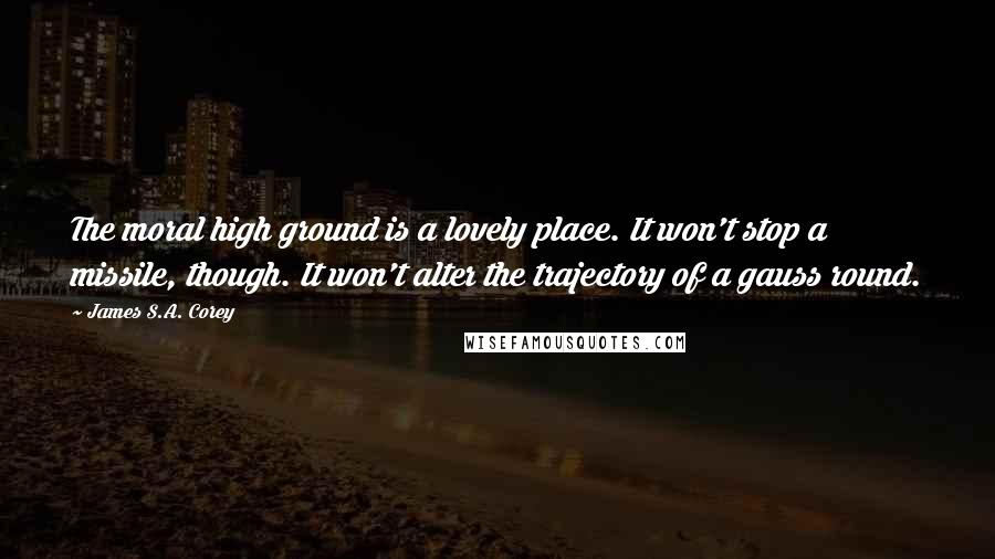 James S.A. Corey Quotes: The moral high ground is a lovely place. It won't stop a missile, though. It won't alter the trajectory of a gauss round.