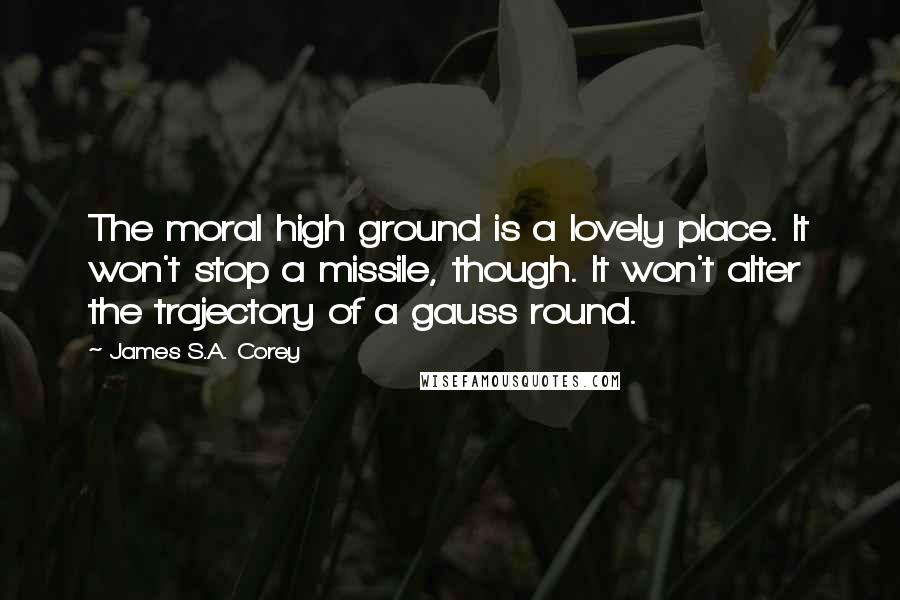 James S.A. Corey Quotes: The moral high ground is a lovely place. It won't stop a missile, though. It won't alter the trajectory of a gauss round.