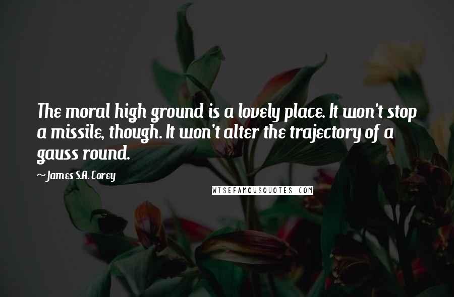 James S.A. Corey Quotes: The moral high ground is a lovely place. It won't stop a missile, though. It won't alter the trajectory of a gauss round.