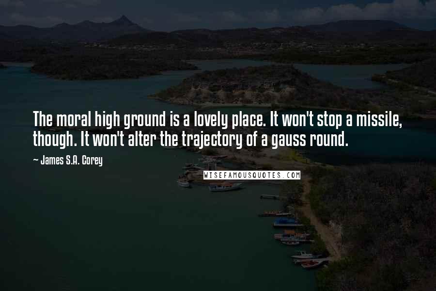 James S.A. Corey Quotes: The moral high ground is a lovely place. It won't stop a missile, though. It won't alter the trajectory of a gauss round.