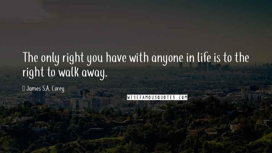 James S.A. Corey Quotes: The only right you have with anyone in life is to the right to walk away.