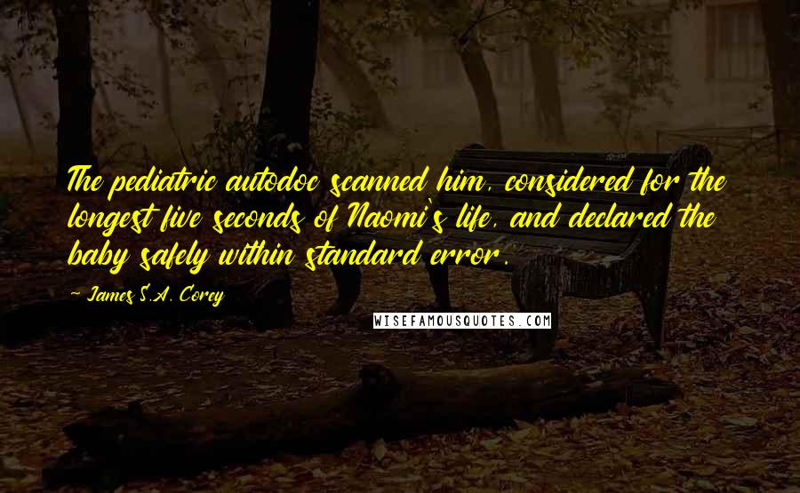 James S.A. Corey Quotes: The pediatric autodoc scanned him, considered for the longest five seconds of Naomi's life, and declared the baby safely within standard error.