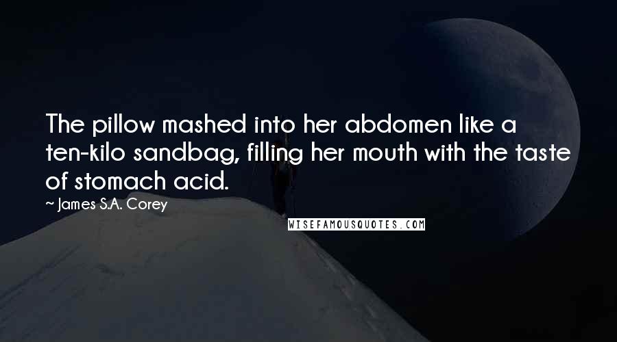 James S.A. Corey Quotes: The pillow mashed into her abdomen like a ten-kilo sandbag, filling her mouth with the taste of stomach acid.