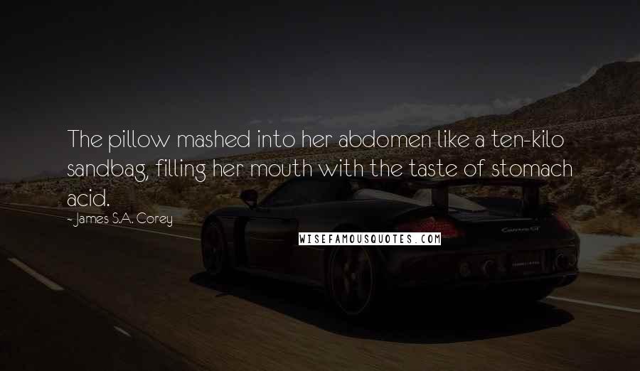 James S.A. Corey Quotes: The pillow mashed into her abdomen like a ten-kilo sandbag, filling her mouth with the taste of stomach acid.