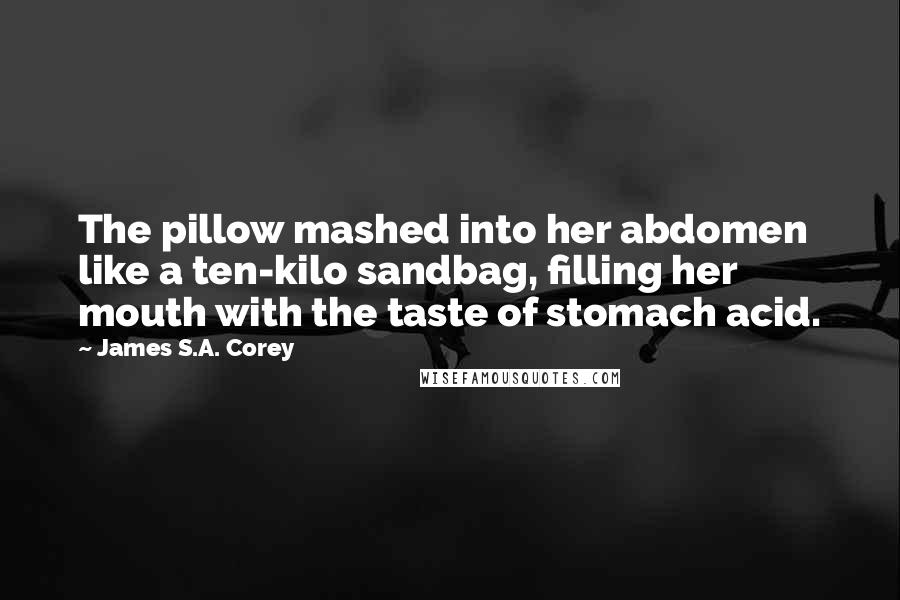 James S.A. Corey Quotes: The pillow mashed into her abdomen like a ten-kilo sandbag, filling her mouth with the taste of stomach acid.