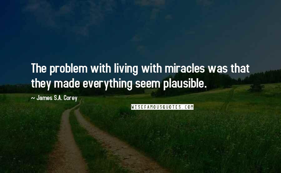 James S.A. Corey Quotes: The problem with living with miracles was that they made everything seem plausible.
