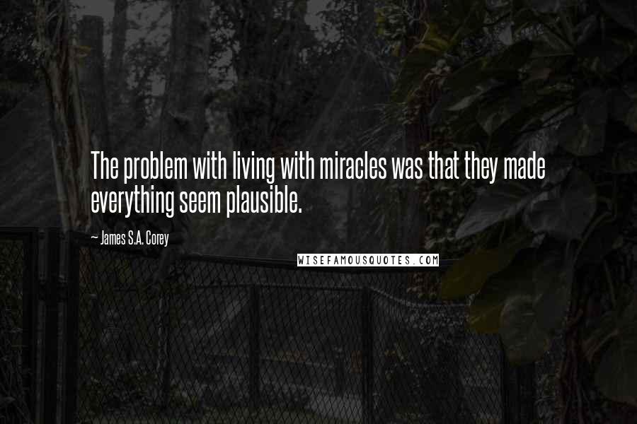 James S.A. Corey Quotes: The problem with living with miracles was that they made everything seem plausible.