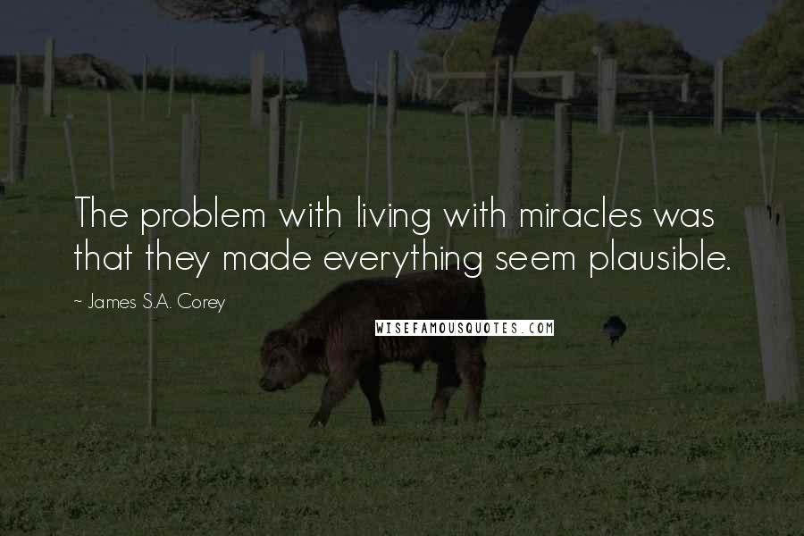 James S.A. Corey Quotes: The problem with living with miracles was that they made everything seem plausible.