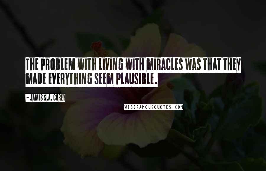 James S.A. Corey Quotes: The problem with living with miracles was that they made everything seem plausible.