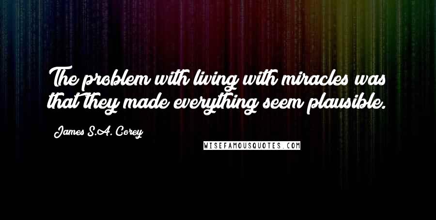 James S.A. Corey Quotes: The problem with living with miracles was that they made everything seem plausible.