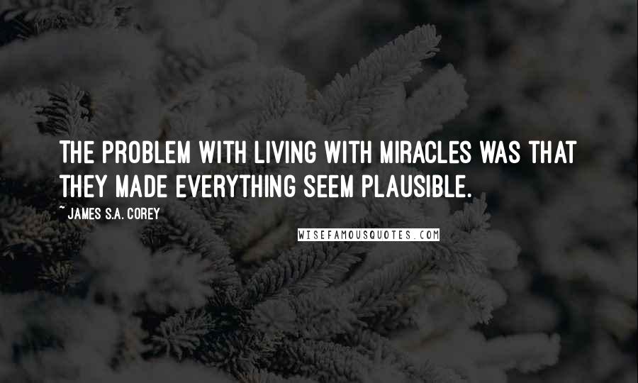 James S.A. Corey Quotes: The problem with living with miracles was that they made everything seem plausible.