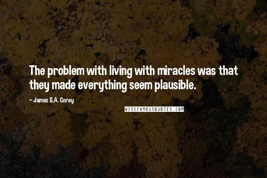 James S.A. Corey Quotes: The problem with living with miracles was that they made everything seem plausible.