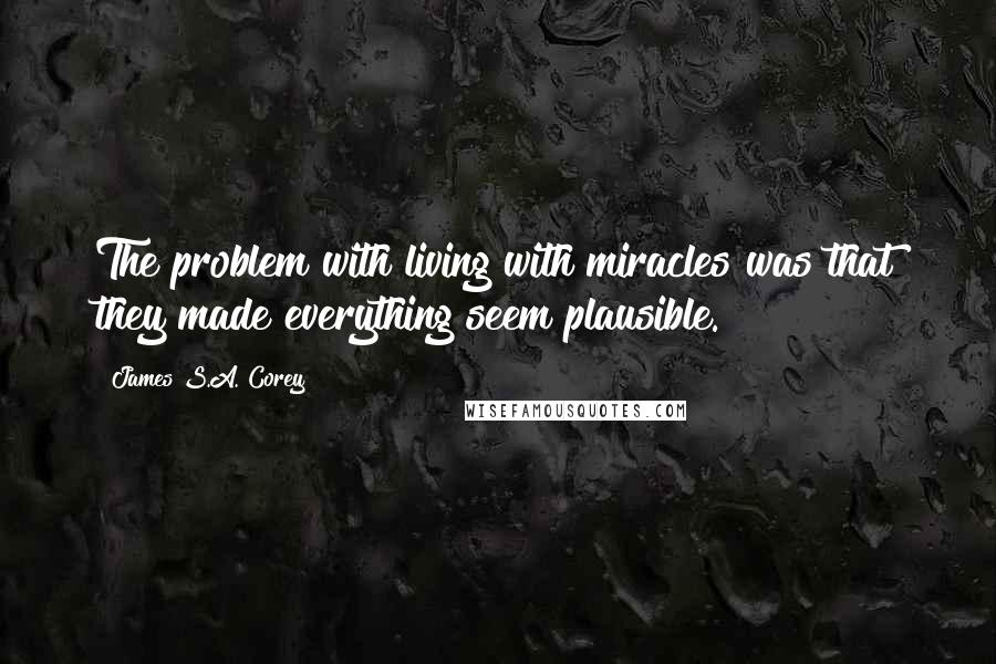 James S.A. Corey Quotes: The problem with living with miracles was that they made everything seem plausible.