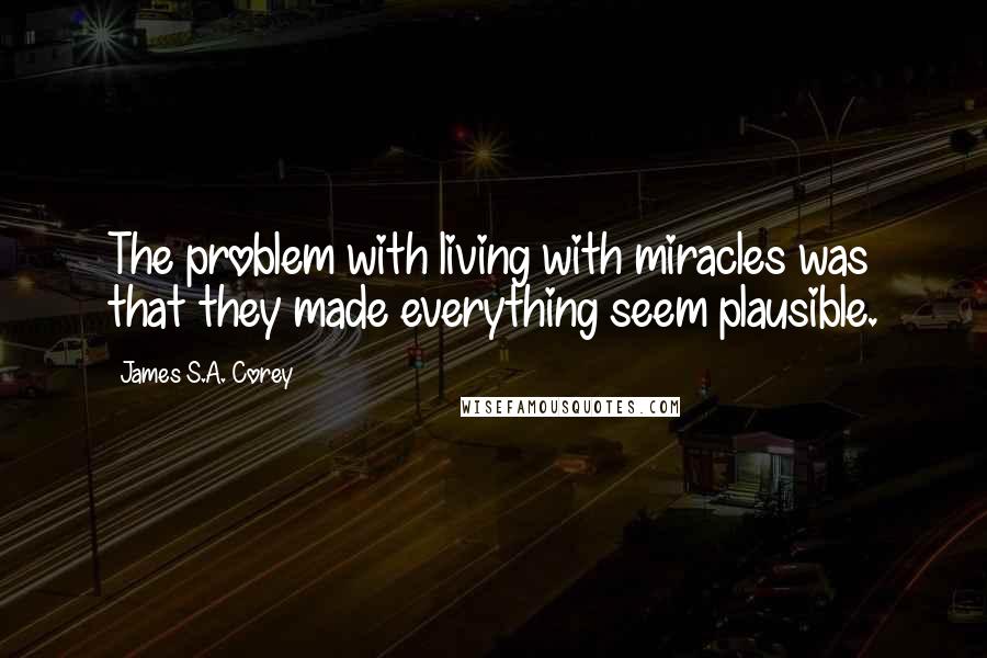 James S.A. Corey Quotes: The problem with living with miracles was that they made everything seem plausible.