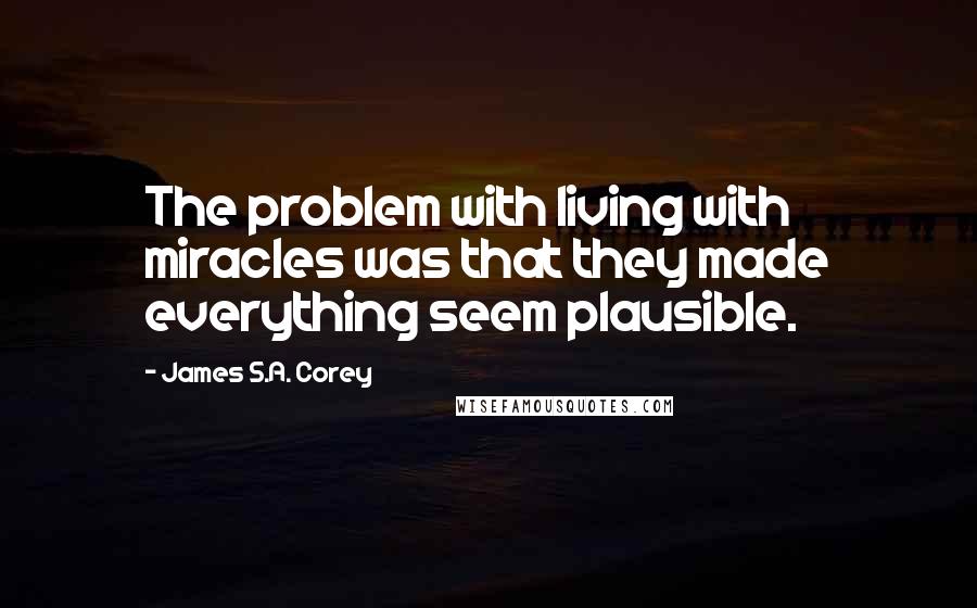 James S.A. Corey Quotes: The problem with living with miracles was that they made everything seem plausible.