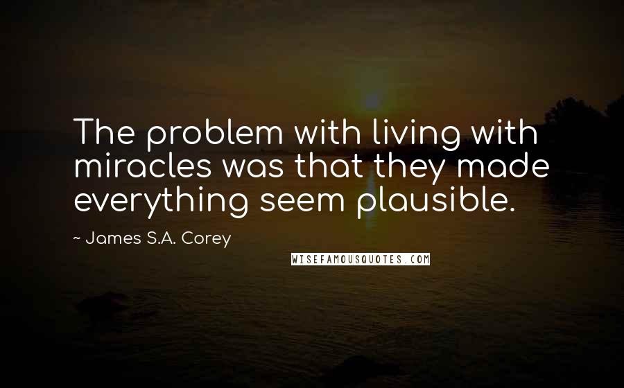 James S.A. Corey Quotes: The problem with living with miracles was that they made everything seem plausible.