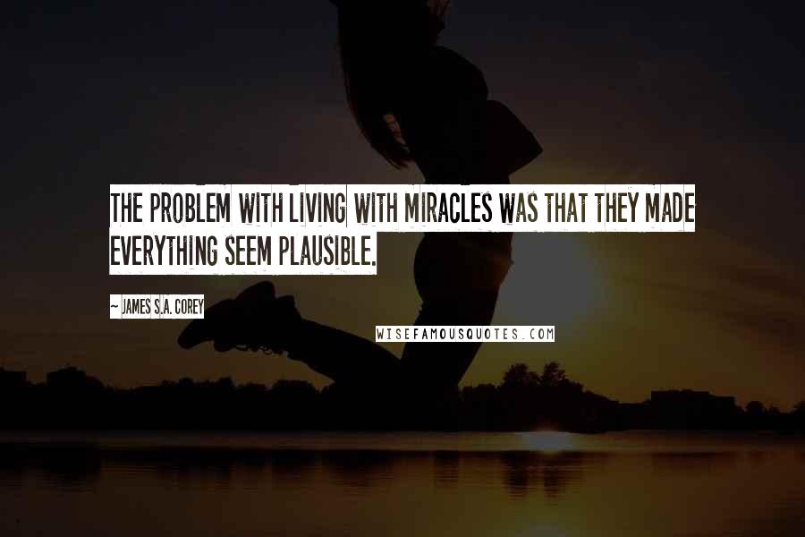 James S.A. Corey Quotes: The problem with living with miracles was that they made everything seem plausible.