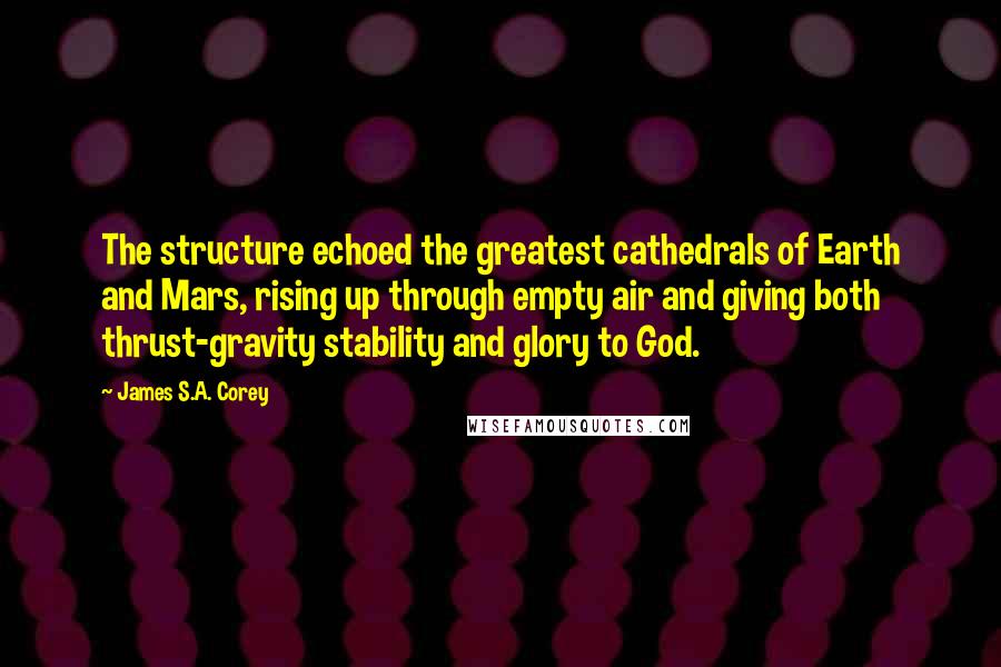 James S.A. Corey Quotes: The structure echoed the greatest cathedrals of Earth and Mars, rising up through empty air and giving both thrust-gravity stability and glory to God.