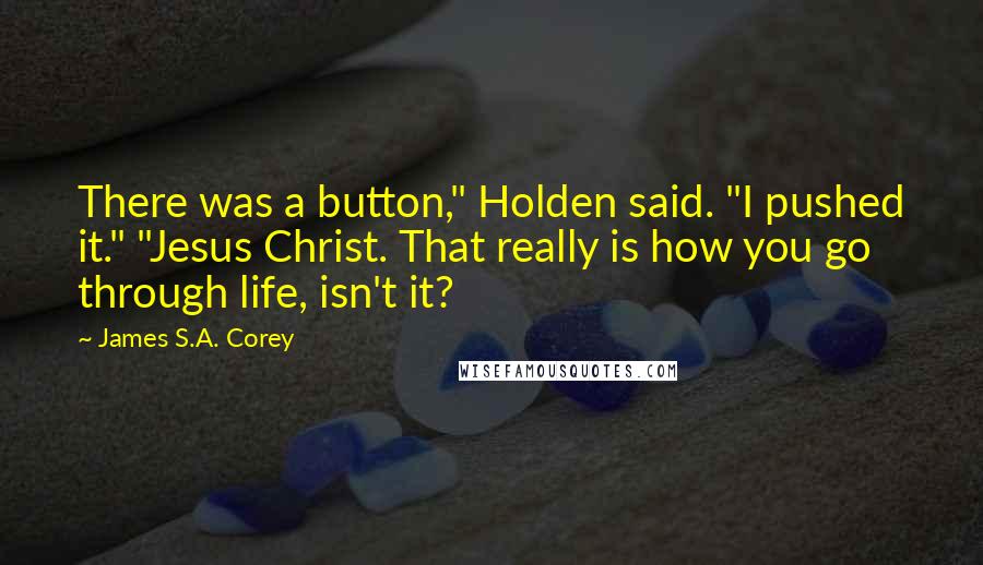 James S.A. Corey Quotes: There was a button," Holden said. "I pushed it." "Jesus Christ. That really is how you go through life, isn't it?