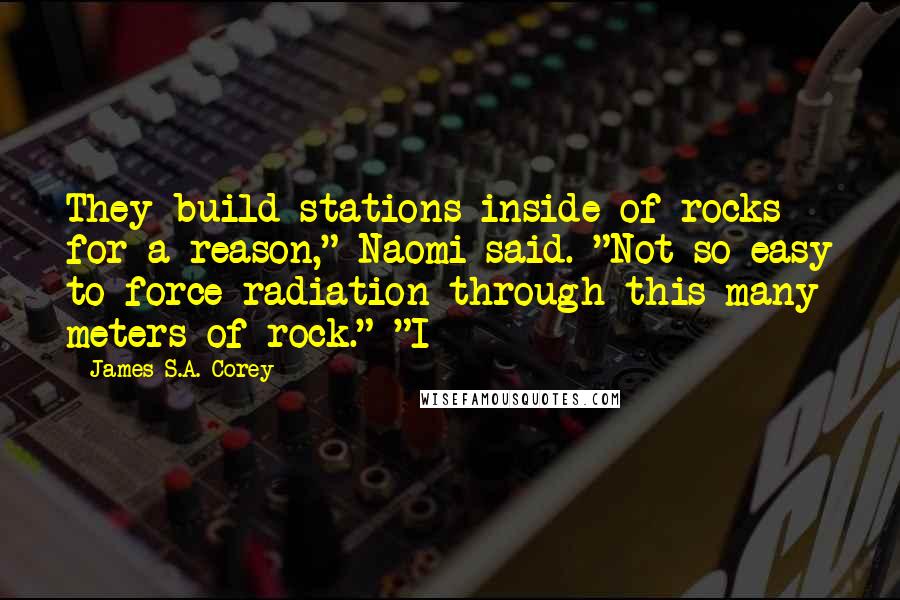 James S.A. Corey Quotes: They build stations inside of rocks for a reason," Naomi said. "Not so easy to force radiation through this many meters of rock." "I