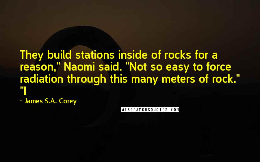 James S.A. Corey Quotes: They build stations inside of rocks for a reason," Naomi said. "Not so easy to force radiation through this many meters of rock." "I