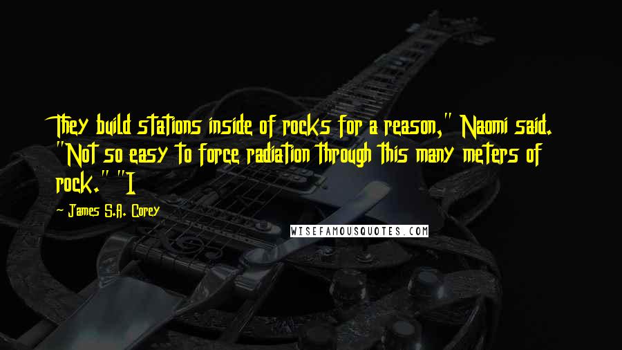 James S.A. Corey Quotes: They build stations inside of rocks for a reason," Naomi said. "Not so easy to force radiation through this many meters of rock." "I